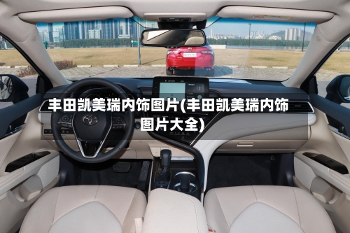 丰田凯美瑞内饰图片(丰田凯美瑞内饰图片大全)
