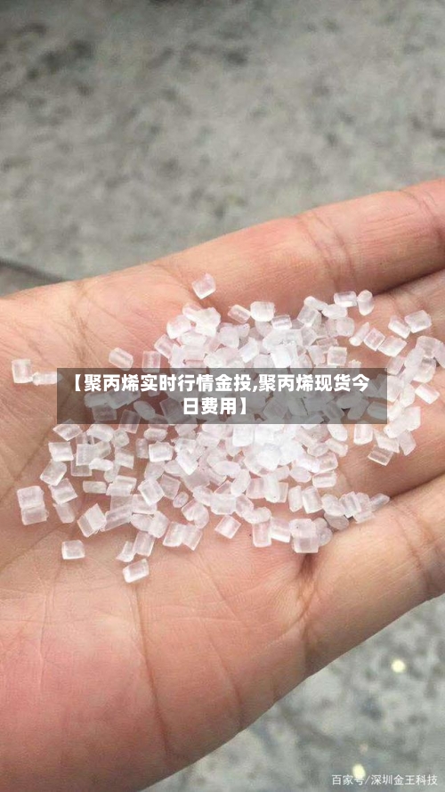 【聚丙烯实时行情金投,聚丙烯现货今日费用】-第1张图片