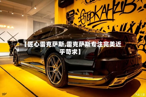 【匠心雷克萨斯,雷克萨斯专注完美近乎苛求】-第1张图片