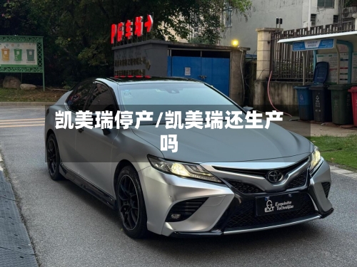 凯美瑞停产/凯美瑞还生产吗-第3张图片