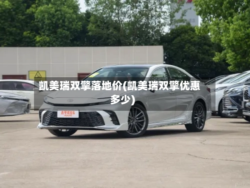 凯美瑞双擎落地价(凯美瑞双擎优惠多少)-第2张图片