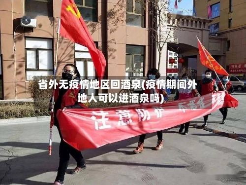 省外无疫情地区回酒泉(疫情期间外地人可以进酒泉吗)-第1张图片