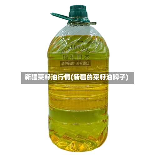 新疆菜籽油行情(新疆的菜籽油牌子)-第3张图片