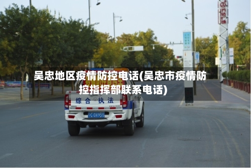 吴忠地区疫情防控电话(吴忠市疫情防控指挥部联系电话)-第1张图片