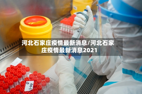河北石家庄疫情最新消息/河北石家庄疫情最新消息2021-第1张图片