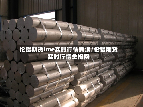 伦铝期货lme实时行情新浪/伦铝期货实时行情金投网-第2张图片