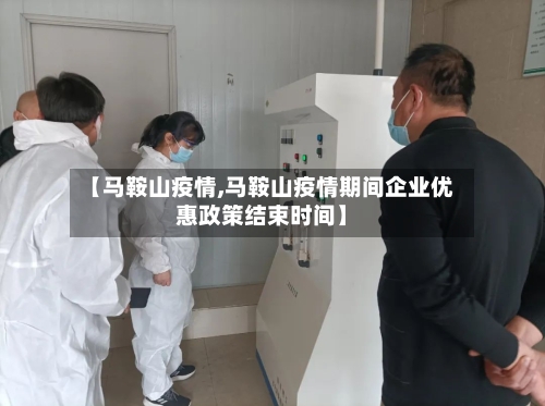 【马鞍山疫情,马鞍山疫情期间企业优惠政策结束时间】-第2张图片
