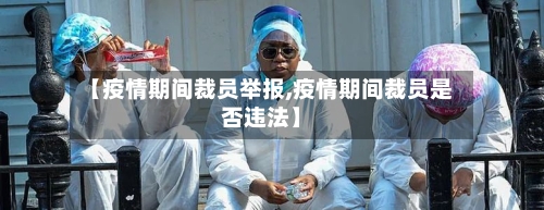 【疫情期间裁员举报,疫情期间裁员是否违法】-第1张图片