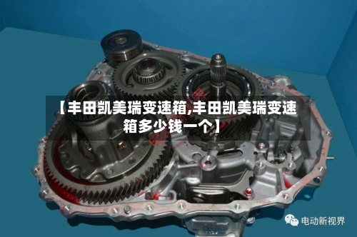 【丰田凯美瑞变速箱,丰田凯美瑞变速箱多少钱一个】-第3张图片