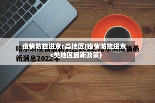 疫情防控进京c类地区(疫情防控进京c类地区最新政策)-第2张图片
