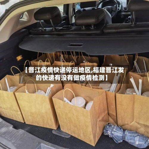 【晋江疫情快递停运地区,福建晋江发的快递有没有做疫情检测】-第3张图片