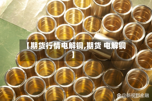 【期货行情电解铜,期货 电解铜】-第1张图片