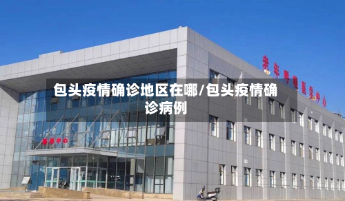 包头疫情确诊地区在哪/包头疫情确诊病例-第1张图片