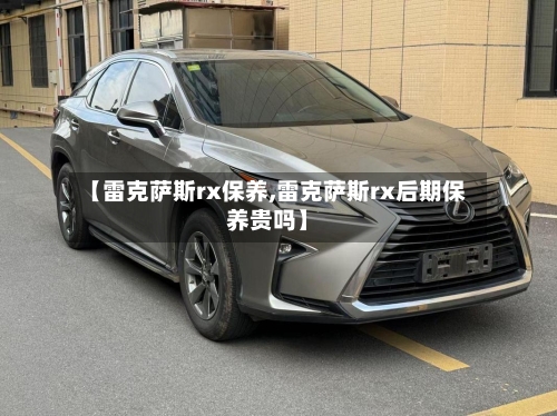 【雷克萨斯rx保养,雷克萨斯rx后期保养贵吗】-第1张图片