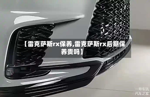 【雷克萨斯rx保养,雷克萨斯rx后期保养贵吗】-第2张图片