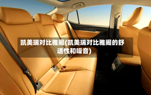 凯美瑞对比雅阁(凯美瑞对比雅阁的舒适性和噪音)-第1张图片