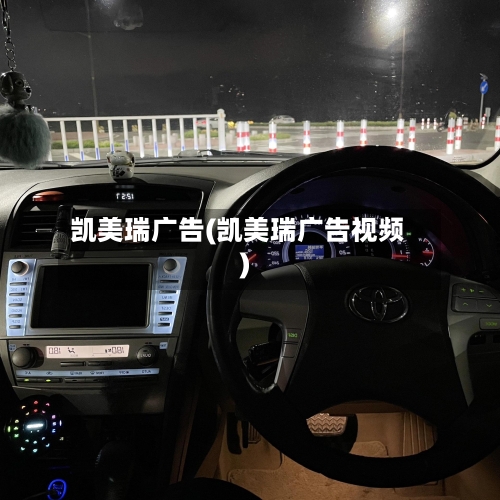 凯美瑞广告(凯美瑞广告视频)-第1张图片