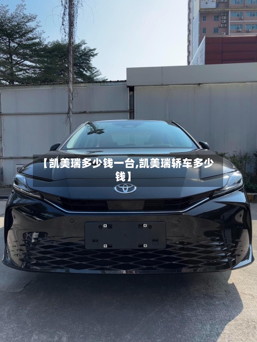 【凯美瑞多少钱一台,凯美瑞轿车多少钱】-第1张图片