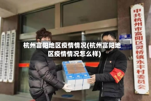 杭州富阳地区疫情情况(杭州富阳地区疫情情况怎么样)-第1张图片