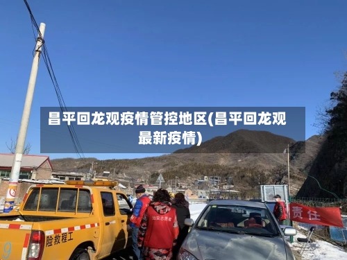 昌平回龙观疫情管控地区(昌平回龙观最新疫情)-第3张图片