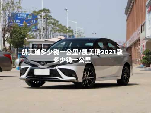 凯美瑞多少钱一公里/凯美瑞2021款多少钱一公里-第1张图片