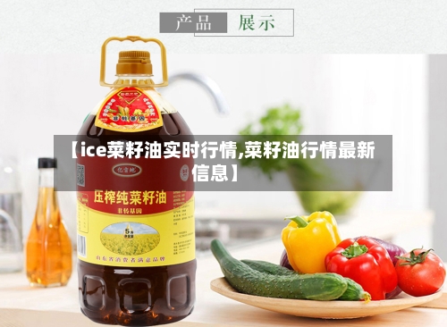 【ice菜籽油实时行情,菜籽油行情最新信息】-第1张图片