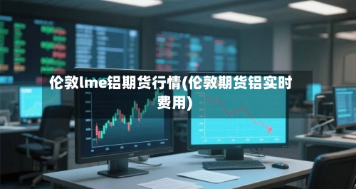 伦敦lme铝期货行情(伦敦期货铝实时费用)-第1张图片