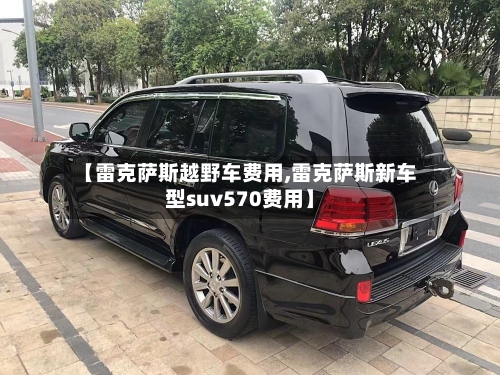 【雷克萨斯越野车费用,雷克萨斯新车型suv570费用】-第3张图片