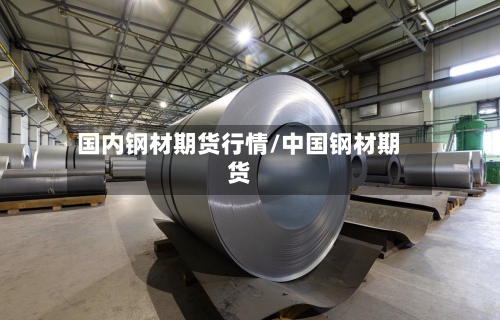 国内钢材期货行情/中国钢材期货-第2张图片