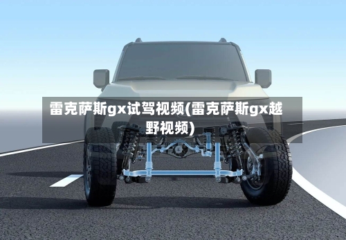 雷克萨斯gx试驾视频(雷克萨斯gx越野视频)-第2张图片