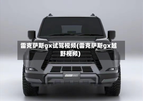 雷克萨斯gx试驾视频(雷克萨斯gx越野视频)-第1张图片