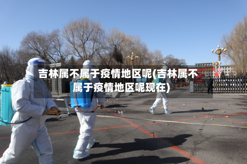 吉林属不属于疫情地区呢(吉林属不属于疫情地区呢现在)-第1张图片
