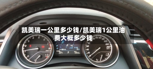 凯美瑞一公里多少钱/凯美瑞1公里油费大概多少钱-第1张图片