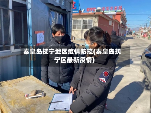 秦皇岛抚宁地区疫情防控(秦皇岛抚宁区最新疫情)-第3张图片