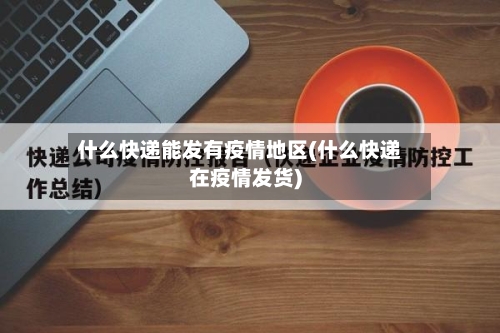 什么快递能发有疫情地区(什么快递在疫情发货)-第1张图片