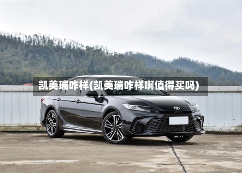 凯美瑞咋样(凯美瑞咋样啊值得买吗)-第1张图片
