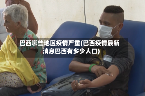 巴西哪些地区疫情严重(巴西疫情最新消息巴西有多少人口)-第2张图片