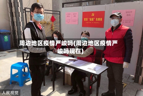 周边地区疫情严峻吗(周边地区疫情严峻吗现在)-第1张图片