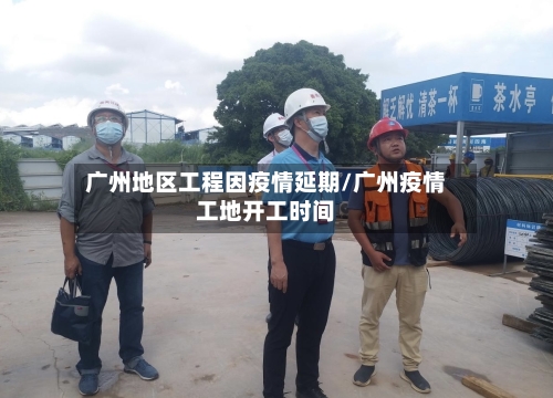 广州地区工程因疫情延期/广州疫情工地开工时间-第3张图片