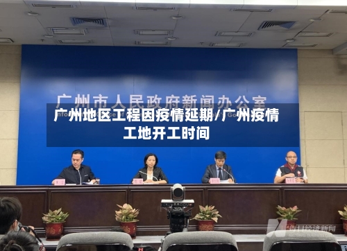 广州地区工程因疫情延期/广州疫情工地开工时间-第1张图片