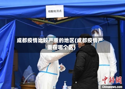 成都疫情比较严重的地区(成都疫情严重在哪个区)-第2张图片