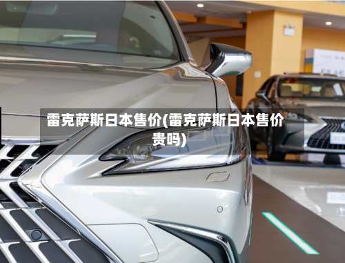 雷克萨斯日本售价(雷克萨斯日本售价贵吗)-第1张图片