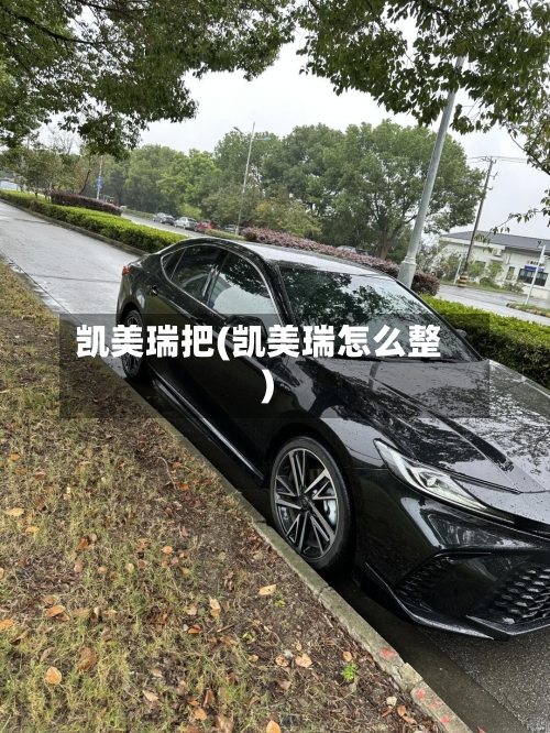 凯美瑞把(凯美瑞怎么整)-第1张图片