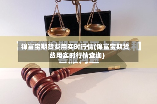 镍富宝期货费用实时行情(镍富宝期货费用实时行情查询)-第2张图片