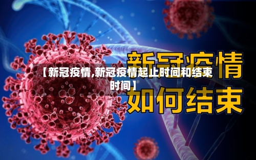 【新冠疫情,新冠疫情起止时间和结束时间】-第1张图片
