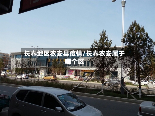 长春地区农安县疫情/长春农安属于哪个区-第2张图片
