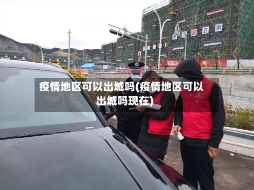疫情地区可以出城吗(疫情地区可以出城吗现在)-第1张图片