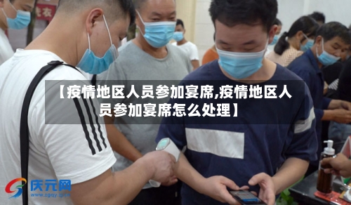 【疫情地区人员参加宴席,疫情地区人员参加宴席怎么处理】-第1张图片