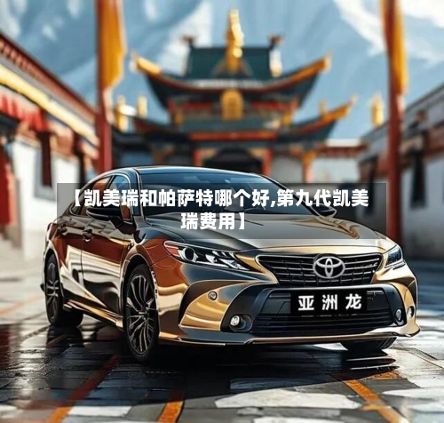 【凯美瑞和帕萨特哪个好,第九代凯美瑞费用】-第2张图片