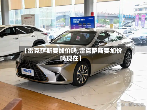 【雷克萨斯要加价吗,雷克萨斯要加价吗现在】-第3张图片